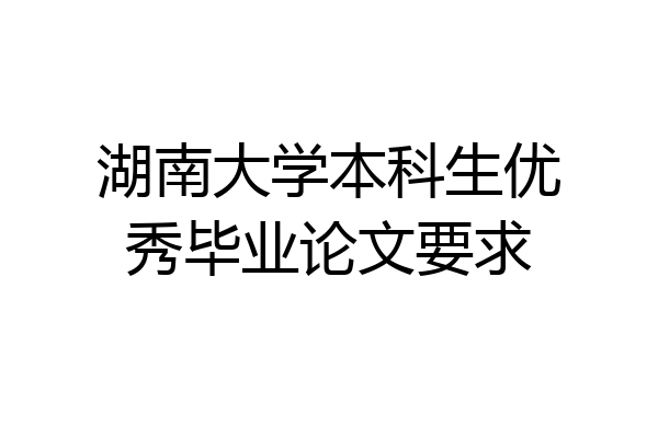 湖南大学本科生优秀毕业论文要求