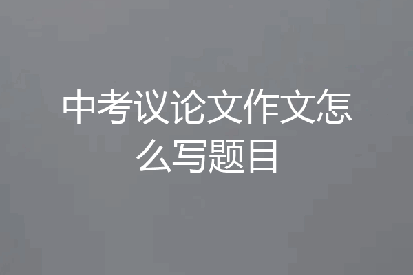 中考议论文作文怎么写题目