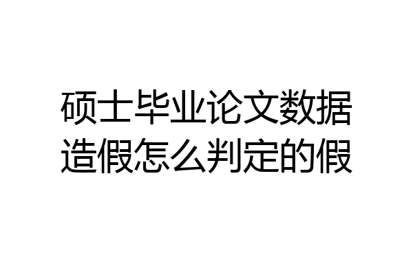 硕士毕业论文数据造假怎么判定的假
