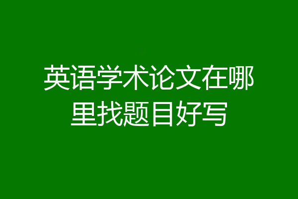 英语学术论文在哪里找题目好写