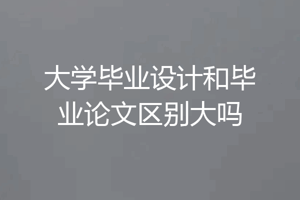 大学毕业设计和毕业论文区别大吗