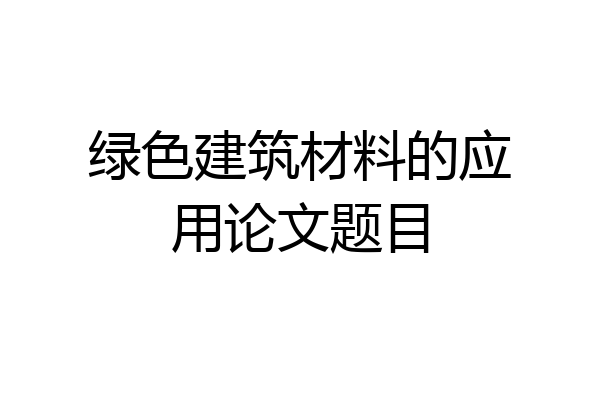 绿色建筑材料的应用论文题目