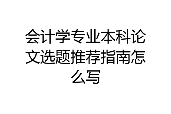 会计学专业本科论文选题推荐指南怎么写