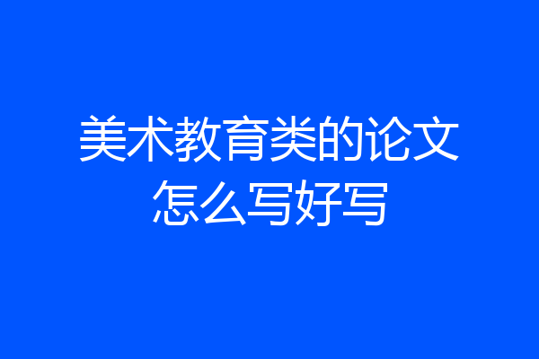 美术教育类的论文怎么写好写
