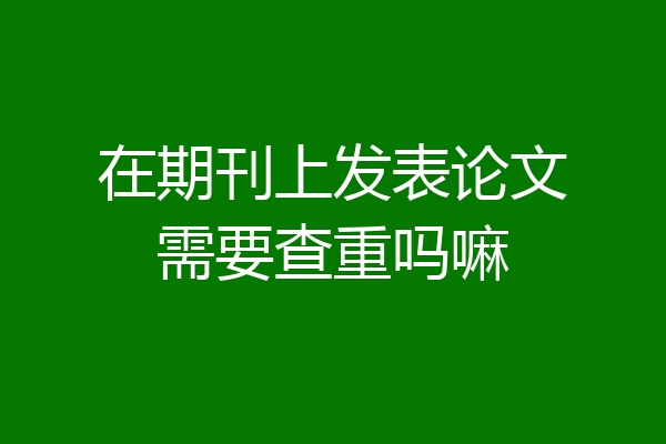 在期刊上发表论文需要查重吗嘛