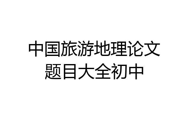 中国旅游地理论文题目大全初中