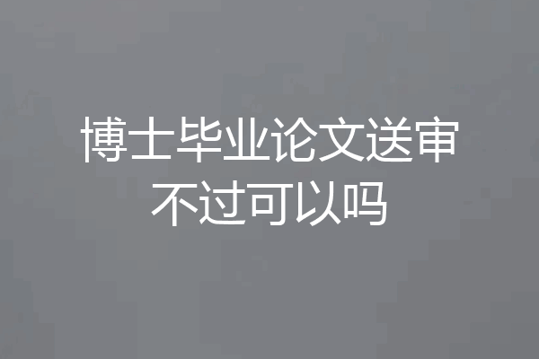 博士毕业论文送审不过可以吗