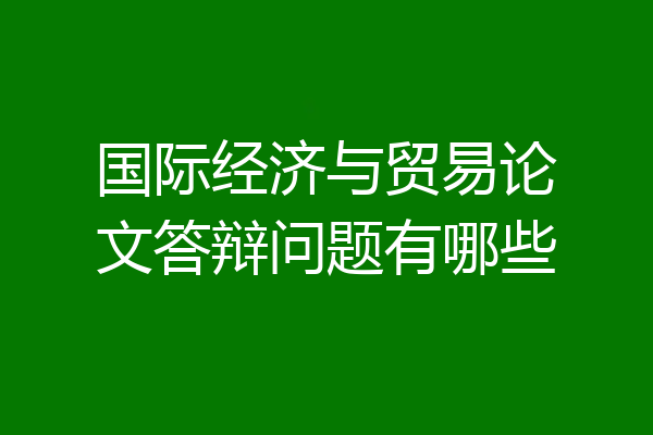 国际经济与贸易论文答辩问题有哪些