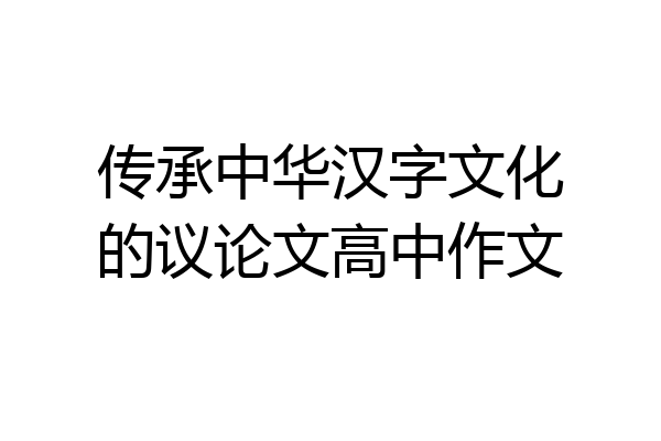 传承中华汉字文化的议论文高中作文