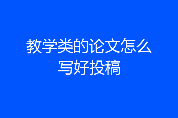 教学类的论文怎么写好投稿