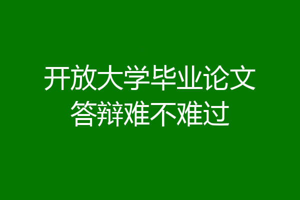 开放大学毕业论文答辩难不难过