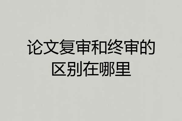 论文复审和终审的区别在哪里