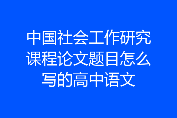 中国社会工作研究课程论文题目怎么写的高中语文