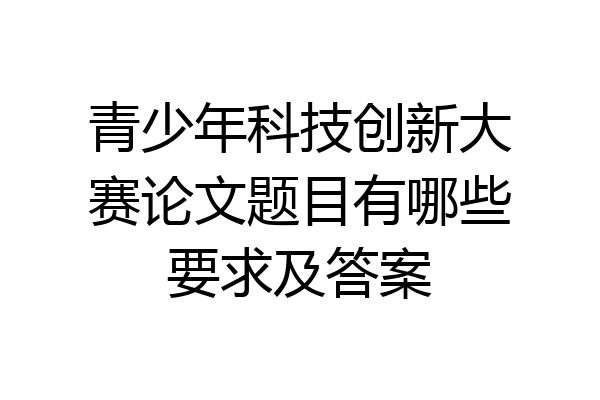 青少年科技创新大赛论文题目有哪些要求及答案