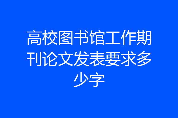 高校图书馆工作期刊论文发表要求多少字