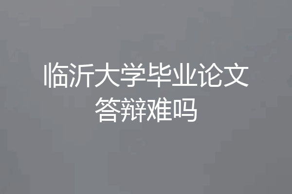 临沂大学毕业论文答辩难吗
