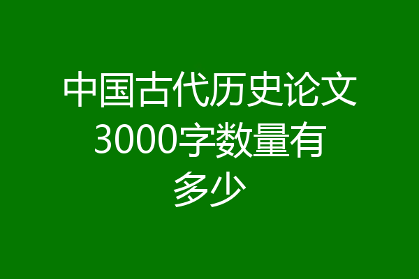 中国古代历史论文3000字数量有多少