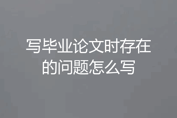 写毕业论文时存在的问题怎么写