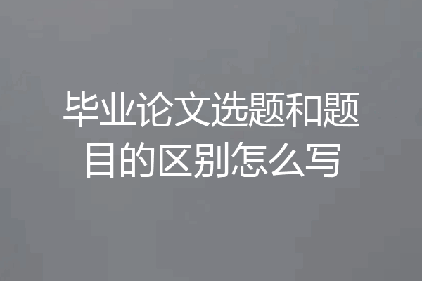 毕业论文选题和题目的区别怎么写