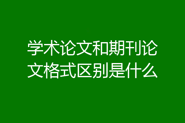 学术论文和期刊论文格式区别是什么