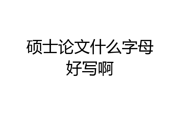 硕士论文什么字母好写啊