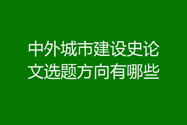 中外城市建设史论文选题方向有哪些