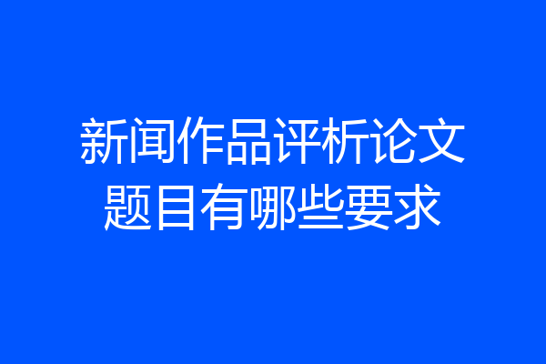 新闻作品评析论文题目有哪些要求