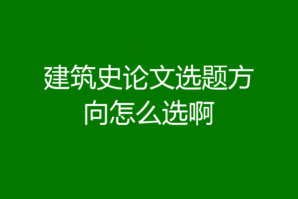 建筑史论文选题方向怎么选啊