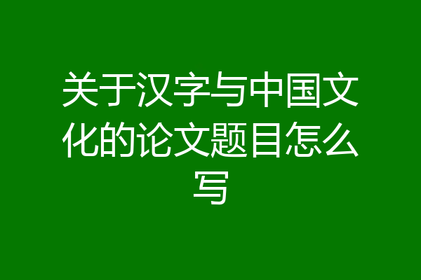 关于汉字与中国文化的论文题目怎么写