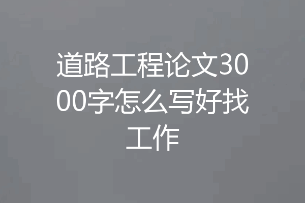 道路工程论文3000字怎么写好找工作