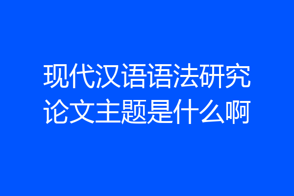 现代汉语语法研究论文主题是什么啊