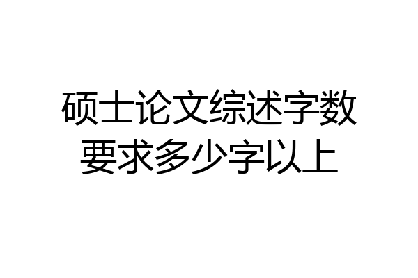 硕士论文综述字数要求多少字以上