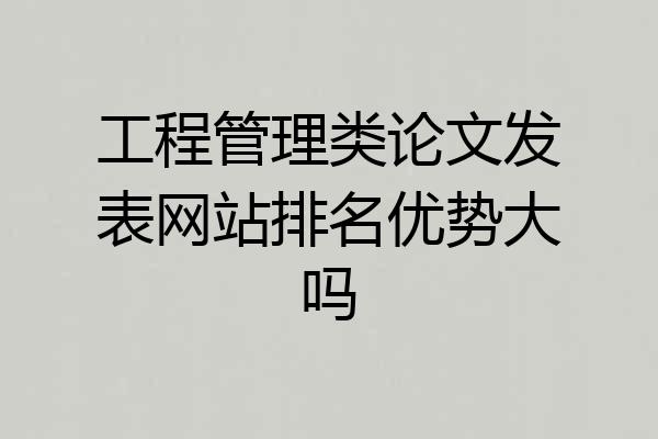 工程管理类论文发表网站排名优势大吗