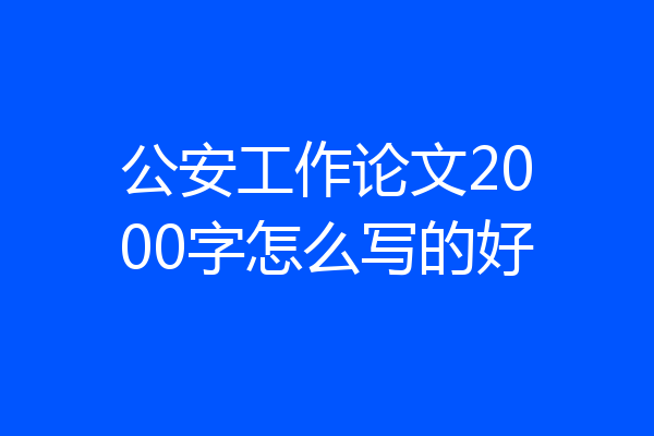 公安工作论文2000字怎么写的好