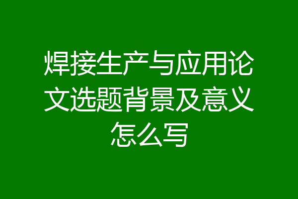 焊接生产与应用论文选题背景及意义怎么写