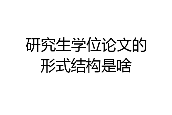 研究生学位论文的形式结构是啥