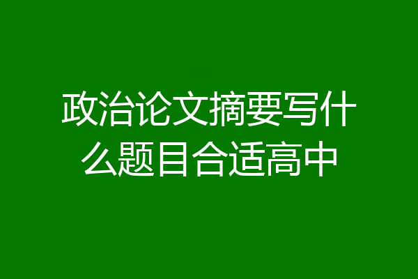 政治论文摘要写什么题目合适高中
