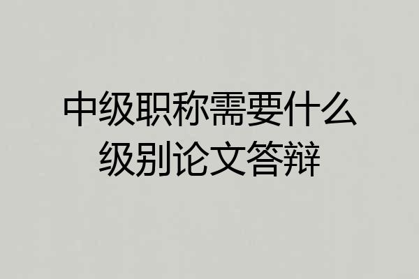 中级职称需要什么级别论文答辩