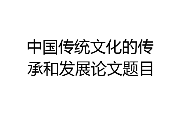 中国传统文化的传承和发展论文题目
