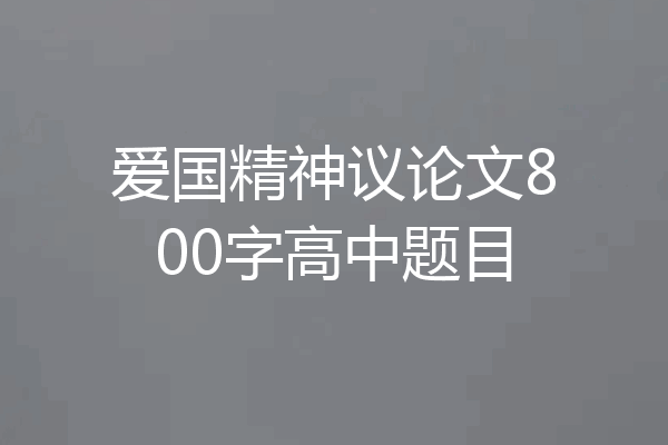 爱国精神议论文800字高中题目