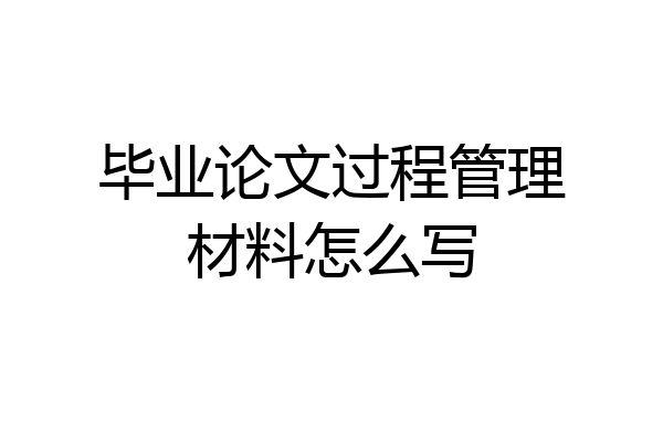 毕业论文过程管理材料怎么写