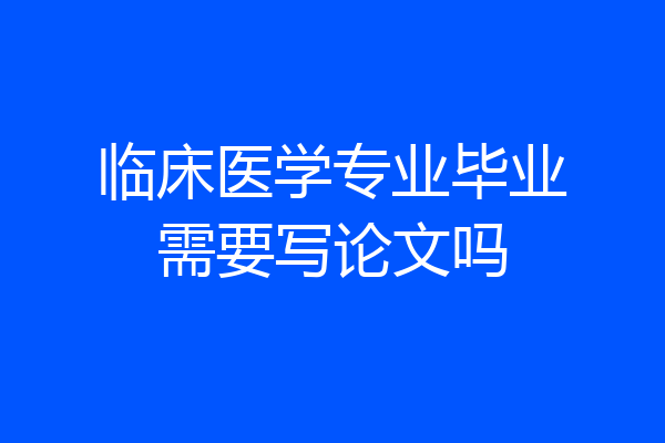 临床医学专业毕业需要写论文吗
