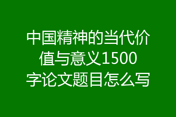 中国精神的当代价值与意义1500字论文题目怎么写