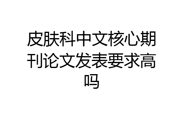 皮肤科中文核心期刊论文发表要求高吗
