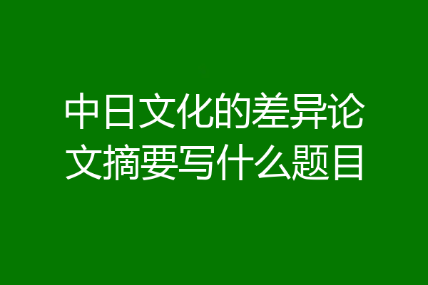 中日文化的差异论文摘要写什么题目