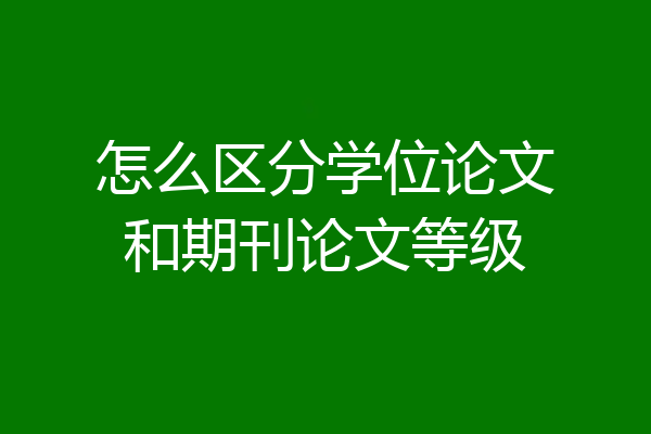怎么区分学位论文和期刊论文等级