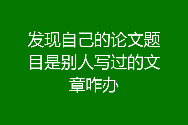 发现自己的论文题目是别人写过的文章咋办