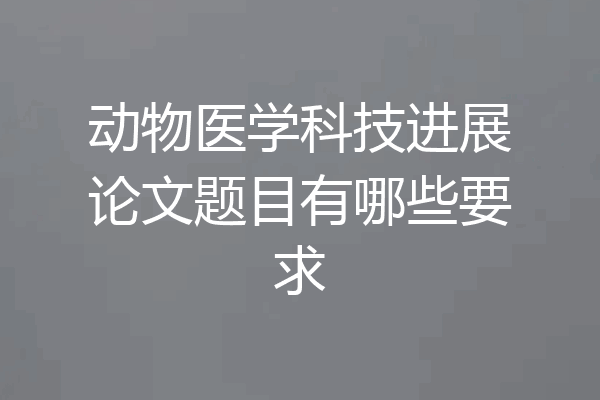 动物医学科技进展论文题目有哪些要求