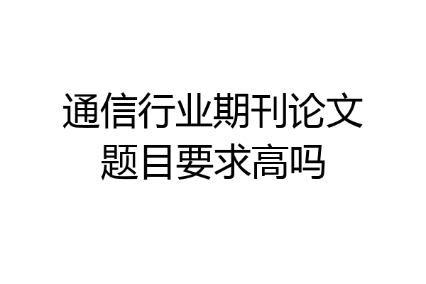 通信行业期刊论文题目要求高吗