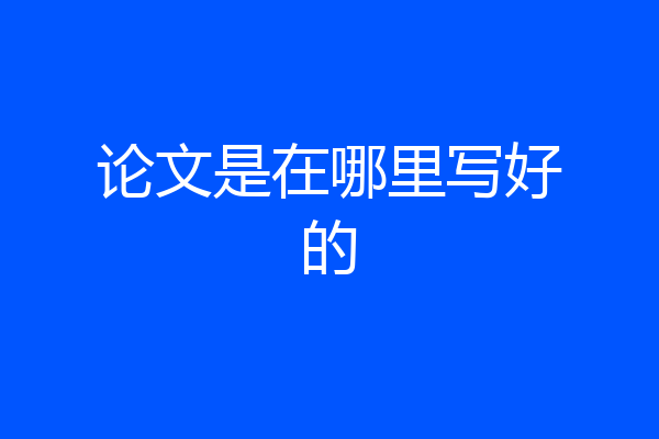 论文是在哪里写好的